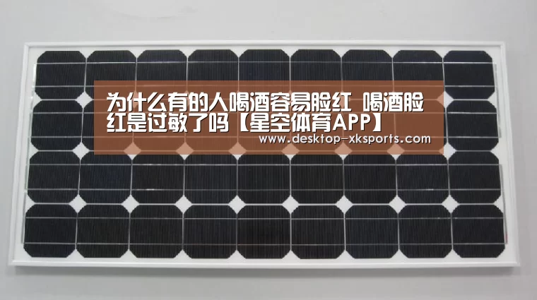 为什么有的人喝酒容易脸红 喝酒脸红是过敏了吗【星空体育APP】(图3)