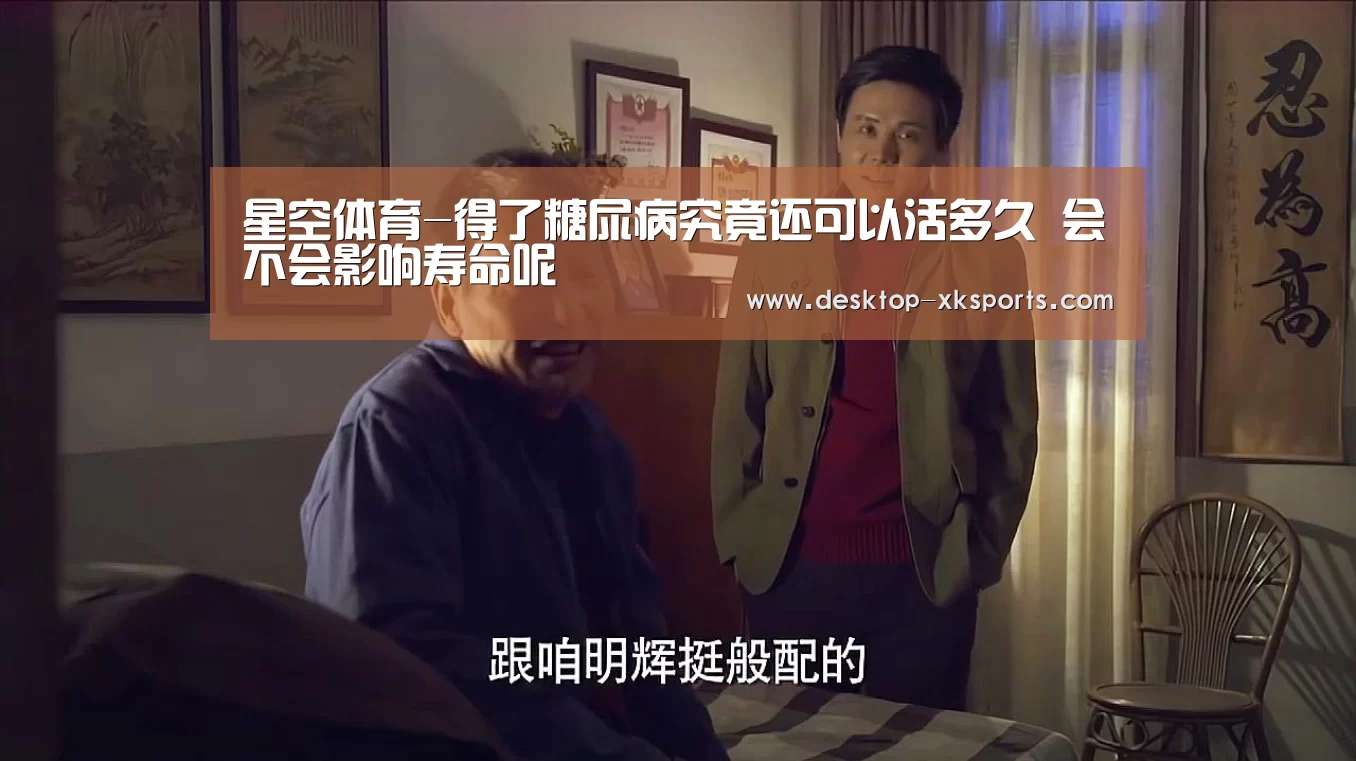星空体育-得了糖尿病究竟还可以活多久 会不会影响寿命呢(图1) 星空体育APP