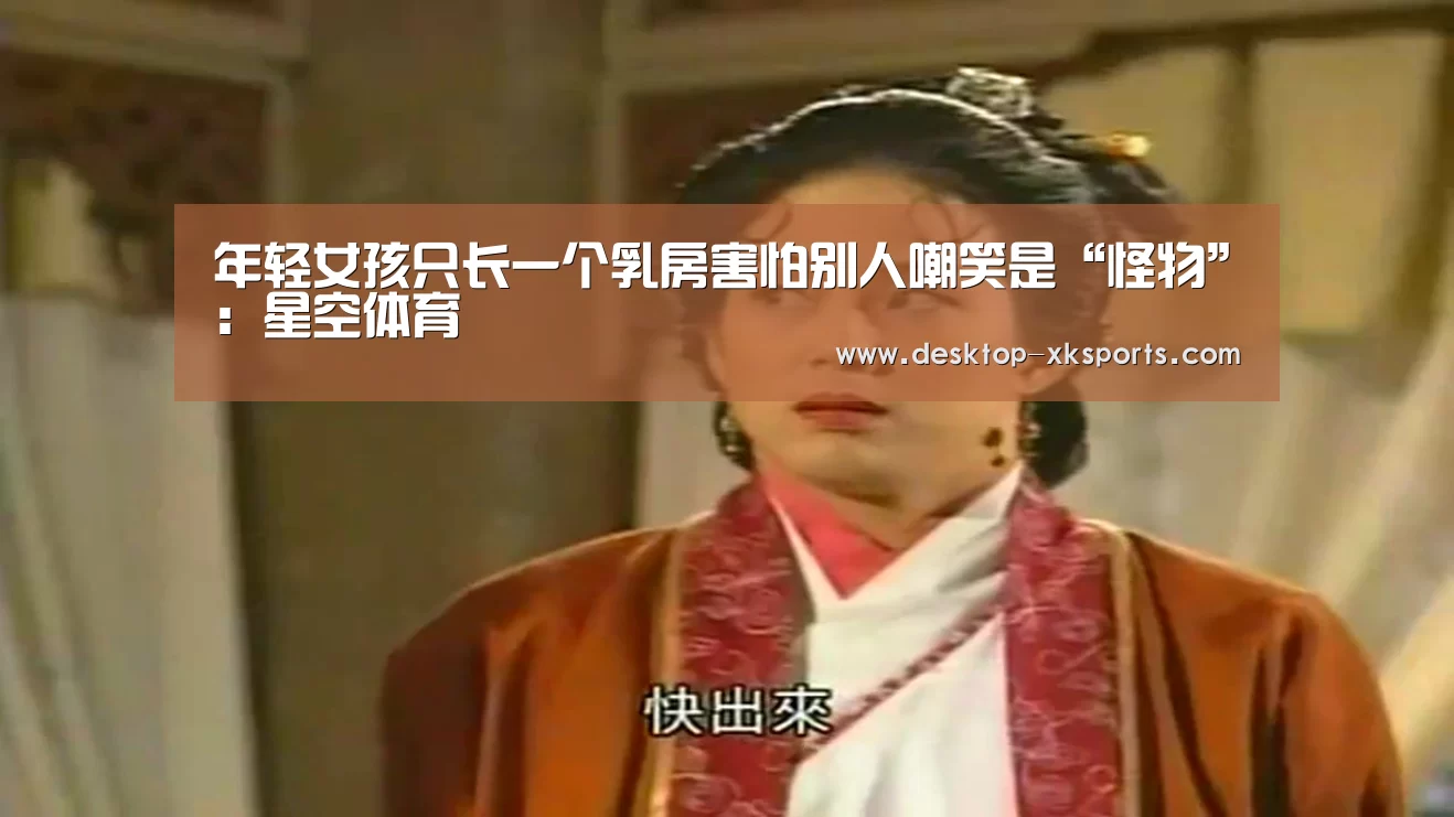 年轻女孩只长一个乳房害怕别人嘲笑是“怪物”：星空体育(图4)